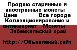 Продаю старинные и иностранные монеты › Цена ­ 4 500 - Все города Коллекционирование и антиквариат » Монеты   . Забайкальский край